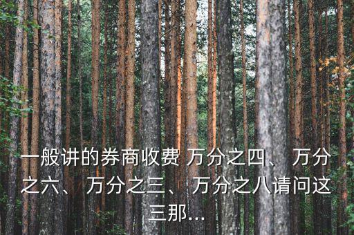 一般講的券商收費 萬分之四、 萬分之六、 萬分之三、 萬分之八請問這三那...