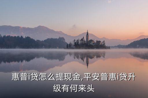 平安惠普i貸怎么提現金,平安普惠i貸升級有何來頭?