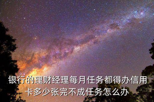  銀行的理財經理每月任務都得辦信用卡多少張完不成任務怎么辦