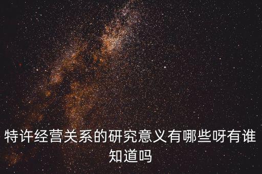 為什么政府要特許經(jīng)營(yíng)，特許經(jīng)營(yíng)關(guān)系的研究意義有哪些呀有誰(shuí)知道嗎