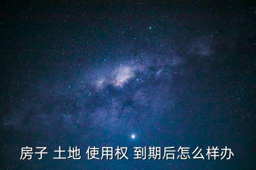 房屋土地使用權到期怎么辦,住宅建設用地使用權到期自動續期