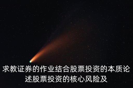 求教證券的作業結合股票投資的本質論述股票投資的核心風險及
