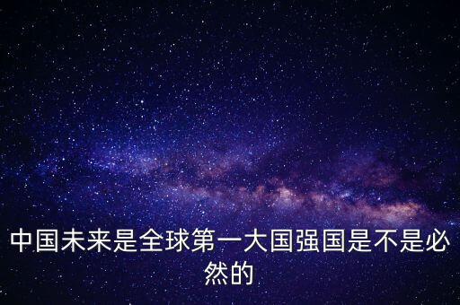 為什么未來第一大國是中國，中國未來是全球第一大國強國是不是必然的