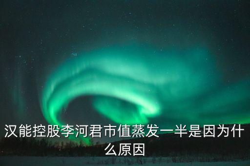 漢能控股李河君市值蒸發一半是因為什么原因