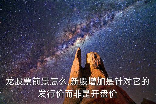 新華龍股票前景怎么,新股增加是針對它的發行價而非是開盤價