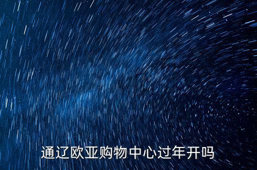 通遼歐亞購(gòu)物中心過年開嗎