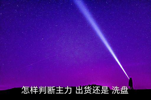 怎么區別出貨與洗盤,主力洗盤旨在清盤出局