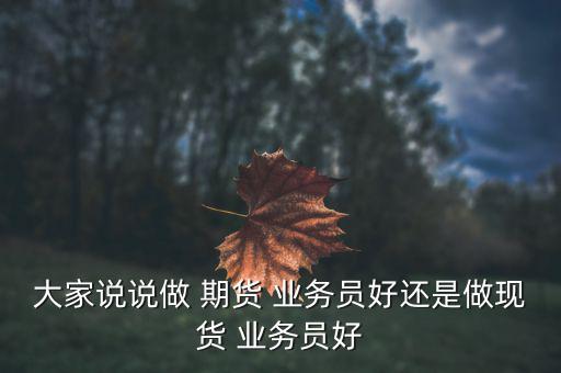 大家說說做 期貨 業務員好還是做現貨 業務員好