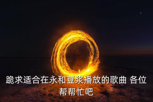 跪求適合在永和豆漿播放的歌曲 各位幫幫忙吧