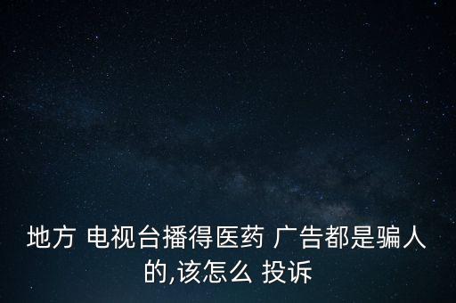 地方 電視臺播得醫藥 廣告都是騙人的,該怎么 投訴
