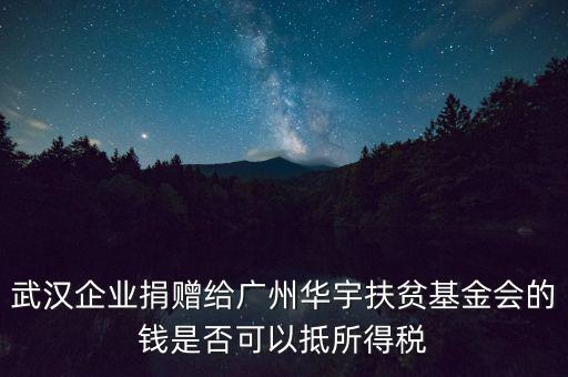 武漢企業捐贈給廣州華宇扶貧基金會的錢是否可以抵所得稅