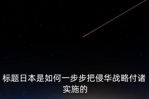 標題日本是如何一步步把侵華戰略付諸 實施的