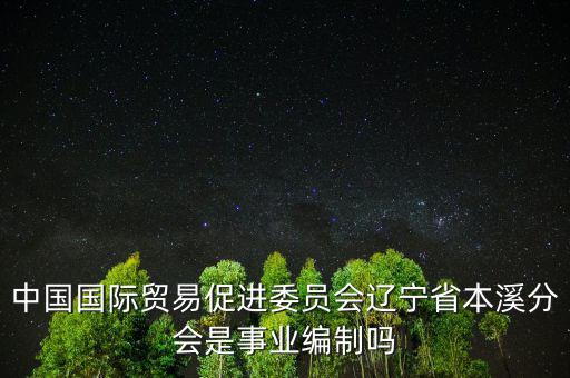 中國國際貿易促進委員會遼寧省本溪分會是事業編制嗎