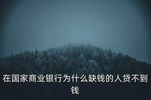 在國家商業銀行為什么缺錢的人貸不到錢