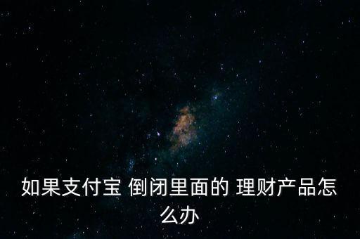 如果支付寶 倒閉里面的 理財產品怎么辦
