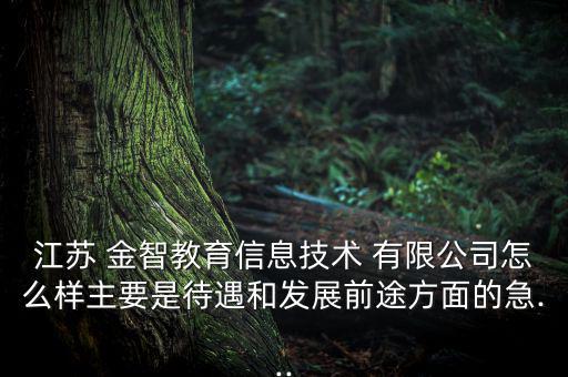 江蘇 金智教育信息技術 有限公司怎么樣主要是待遇和發展前途方面的急...