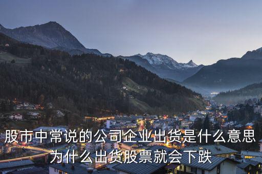 股市中常說的公司企業出貨是什么意思為什么出貨股票就會下跌