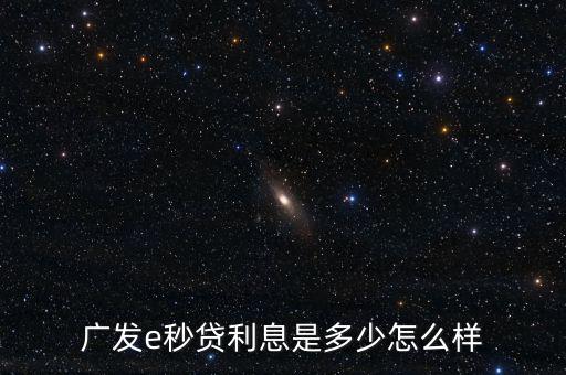 廣發e秒貸利息是多少怎么樣