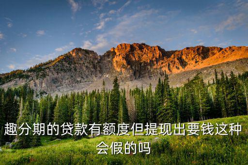 趣分期的貸款有額度但提現出要錢這種會假的嗎
