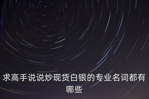 炒白銀屬于什么，求高手說說炒現貨白銀的專業名詞都有哪些