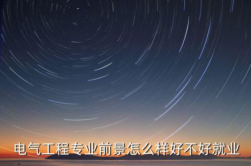 電氣行業怎么樣,電氣工科及其自動化專業畢業生就業前景非常好