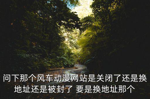 風車網什么時候倒閉，問下那個風車動漫網站是關閉了還是換地址還是被封了 要是換地址那個