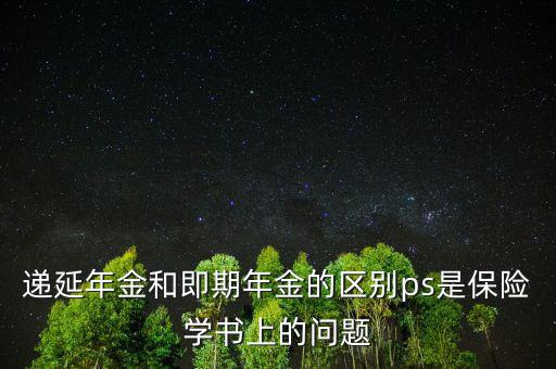 遞延年金和即期年金的區別ps是保險學書上的問題