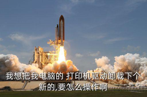 我想把我電腦的 打印機驅動卸載下個新的,要怎么操作啊