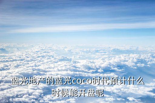 藍光發展什么時候開盤，藍光COCO時代神馬時候開盤