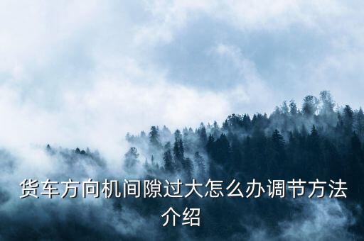  貨車(chē)方向機(jī)間隙過(guò)大怎么辦調(diào)節(jié)方法介紹