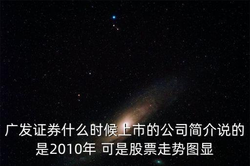 廣發證券什么時候上市的公司簡介說的是2010年 可是股票走勢圖顯