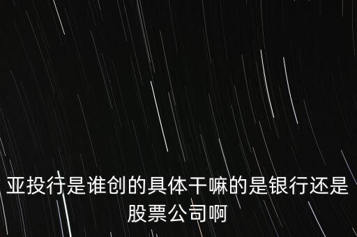亞投行是做什么的，亞投行是誰創的具體干嘛的是銀行還是股票公司啊