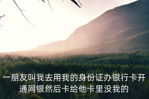 一朋友叫我去用我的身份證辦銀行卡開通網銀然后卡給他卡里沒我的