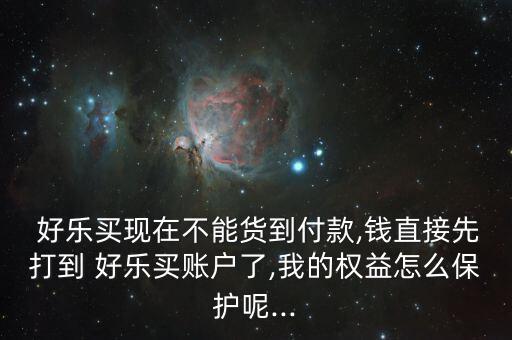  好樂買現在不能貨到付款,錢直接先打到 好樂買賬戶了,我的權益怎么保護呢...