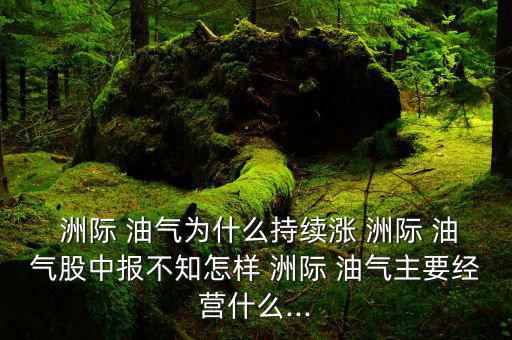  洲際 油氣為什么持續漲 洲際 油氣股中報不知怎樣 洲際 油氣主要經營什么...