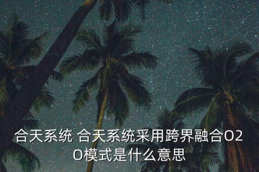 合天系統 合天系統采用跨界融合O2O模式是什么意思
