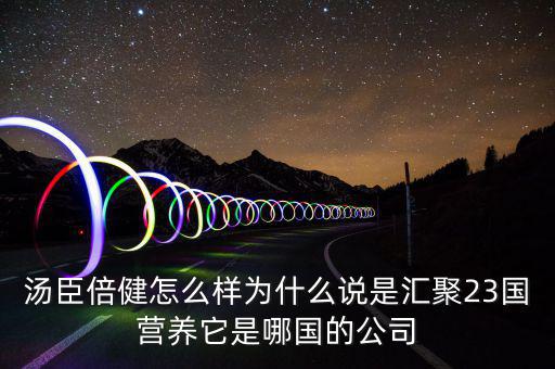 湯臣倍健怎么樣為什么說是匯聚23國營養它是哪國的公司