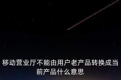 移動營業廳不能由用戶老產品轉換成當前產品什么意思