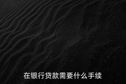 銀行貸款要什么手續，在銀行貸款需要什么手續