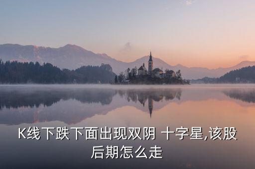 K線下跌下面出現雙陰 十字星,該股后期怎么走