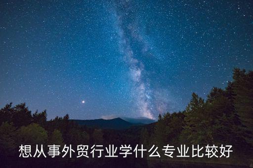想從事外貿行業學什么專業比較好
