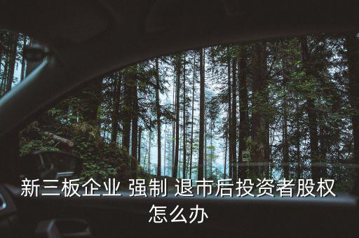 新三板企業 強制 退市后投資者股權怎么辦
