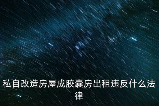 私自造膠囊賣(mài)膠囊構(gòu)成什么罪，私自改造房屋成膠囊房出租違反什么法律