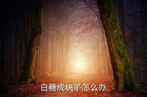 糖擰成一坨了怎么辦,紅糖遇高溫干燥環境會膨脹形成硬糖