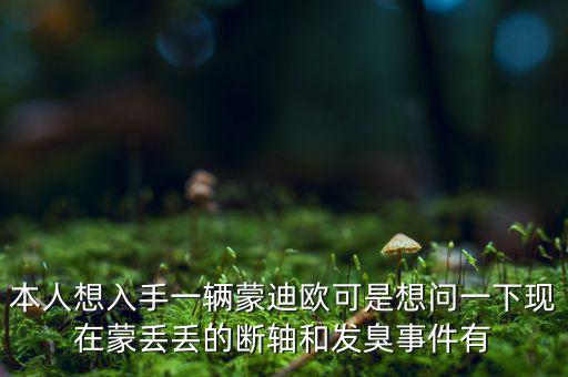 本人想入手一輛蒙迪歐可是想問一下現在蒙丟丟的斷軸和發臭事件有