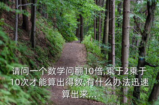 請問一個數學問翻10倍,乘于2乘于10次才能算出得數,有什么辦法迅速算出來...