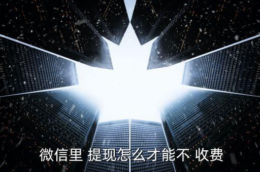  微信里 提現怎么才能不 收費