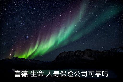 生命人壽保險怎么樣,福德生命人壽保險公司是正規公司比較靠譜