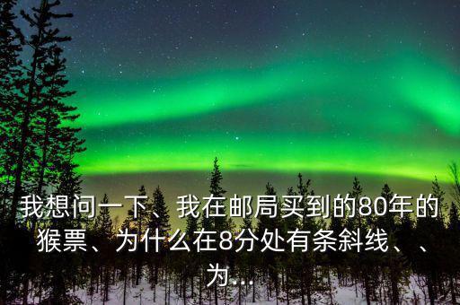 我想問一下、我在郵局買到的80年的 猴票、為什么在8分處有條斜線、、為...