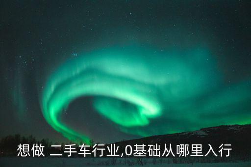 想做 二手車行業,0基礎從哪里入行